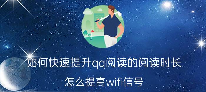 如何快速提升qq阅读的阅读时长 怎么提高wifi信号？